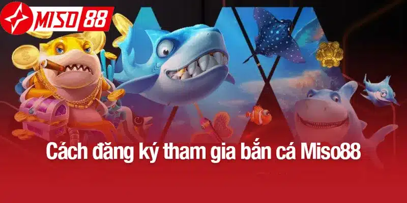 Cách đăng ký tham gia bắn cá Miso88
