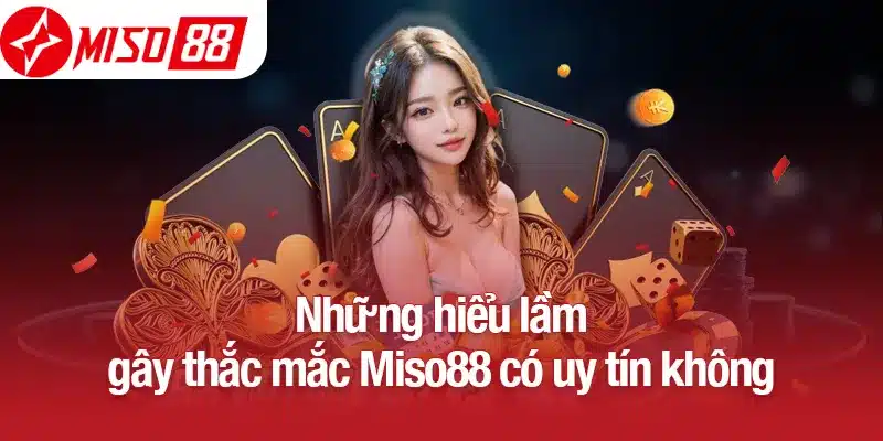Những hiểu lầm gây thắc mắc Miso88 có uy tín không